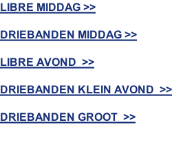 LIBRE MIDDAG >>  DRIEBANDEN MIDDAG >>  LIBRE AVOND  >>  DRIEBANDEN KLEIN AVOND  >>  DRIEBANDEN GROOT  >>