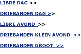 LIBRE DAG >>  DRIEBANDEN DAG >>  LIBRE AVOND  >>  DRIEBANDEN KLEIN AVOND  >>  DRIEBANDEN GROOT  >>